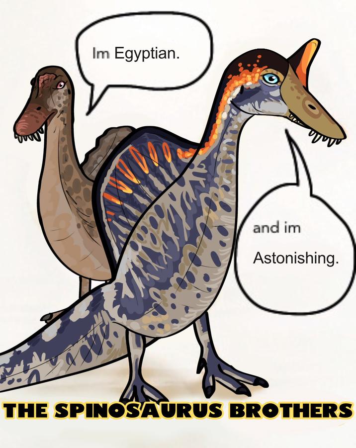 n Im Egyptian. and im Astonishing. THE SPINOSAURUS BROTHERS