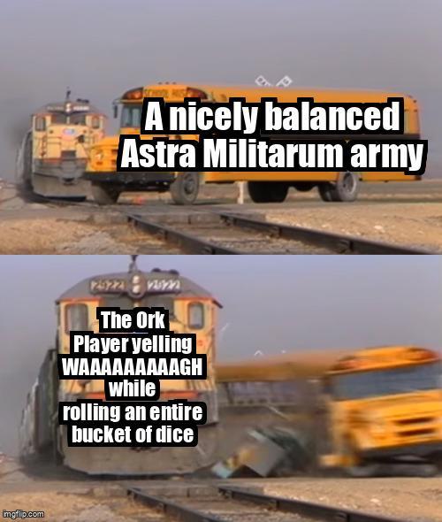 imgi.p.com A nicely balanced Astra Militarum army The Ork Player yelling WAAAAAAAAAGH Wwhile rolling an entire bucket of dice