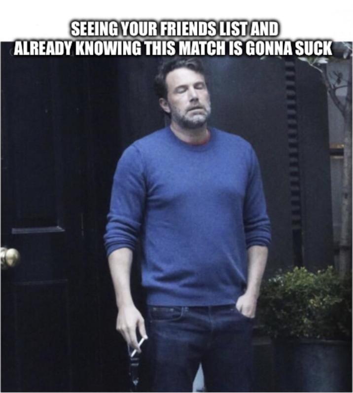 SEEING YOUR FRIENDS LIST AND ALREADY KNOWING THIS MATCH IS GONNA SUCK