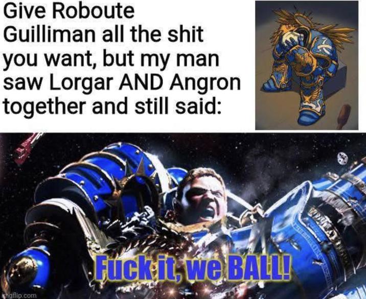 Give Roboute Guilliman all the s--- you want, but my man saw Lorgar AND Angron together and still said: imgflip.com F--- it we BALL!