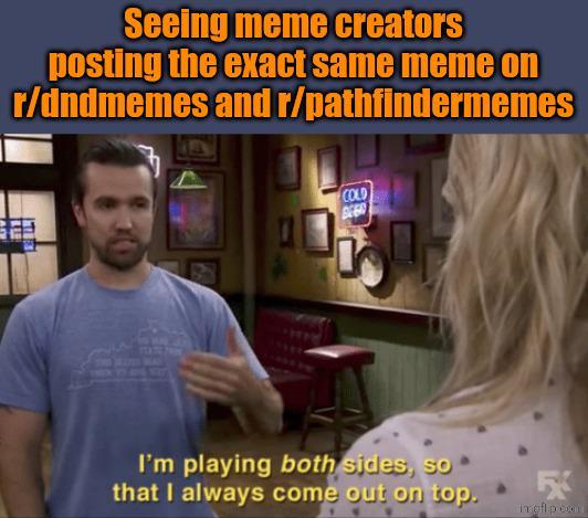 Seeing meme creators posting the exact same meme on r/dndmemes and r/pathfindermemes STATE 7900 THE WIFES WAY COLD I'm playing both sides, so that I always come out on top. FX