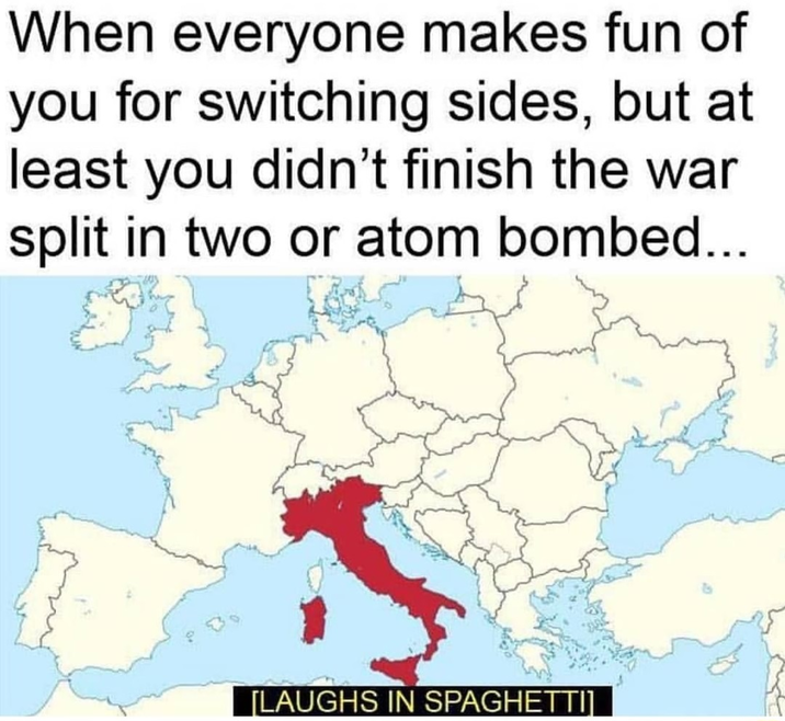When everyone makes fun of you for switching sides, but at least you didn't finish the war split in two or atom bombed... [LAUGHS IN SPAGHETTI]