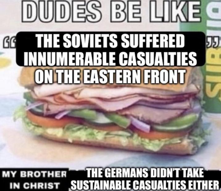 DUDES BE LIKE UBBIS GG THE SOVIETS SUFFERED 55 INNUMERABLE CASUALTIES ON THE EASTERN FRONT MY BROTHER THE GERMANS DIDN'T TAKE IN CHRIST SUSTAINABLE CASUALTIES EITHER,