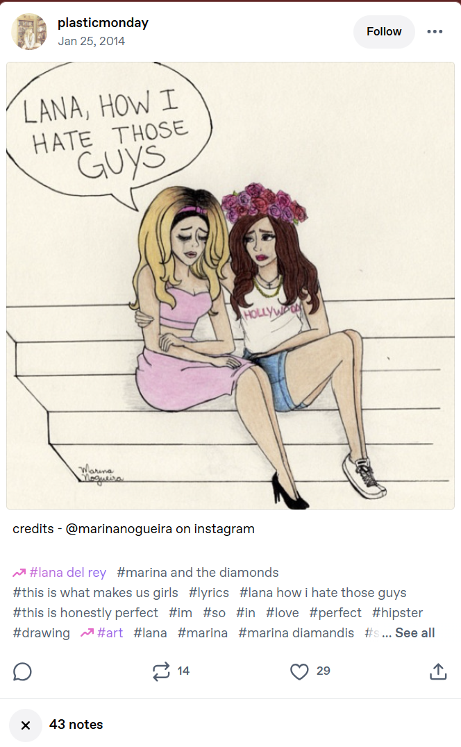 plasticmonday Jan 25, 2014 LANA, HOW I HATE THOSE GUYS 鎮 HOLLYWOO Marina Follow ... credits @marinanogueira on instagram #lana del rey #marina and the diamonds #this is what makes us girls #lyrics #lana how i hate those guys #this is honestly perfect #im #so #in #love #perfect #hipster #drawing #art #lana #marina #marina diamandis #s... See all × 43 notes 14 29