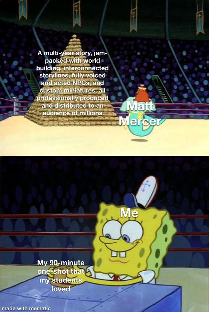 A multi-year story, jam- packed with world⚫ building, interconnected storylines, fully voiced and acted NPCs, and custom miniatures, all professionally produced and distributed to an audience of millions Matt Mercer My 90-minute one-shot that my students loved made with mematic Me