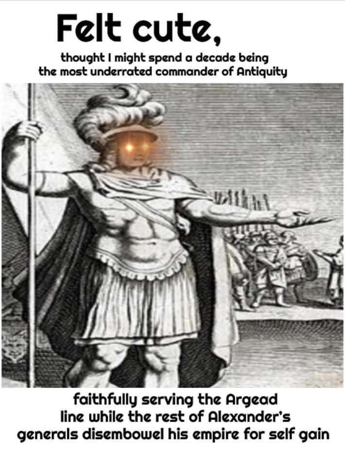 Felt cute, thought I might spend a decade being the most underrated commander of Antiquity faithfully serving the Argead line while the rest of Alexander's generals disembowel his empire for self gain