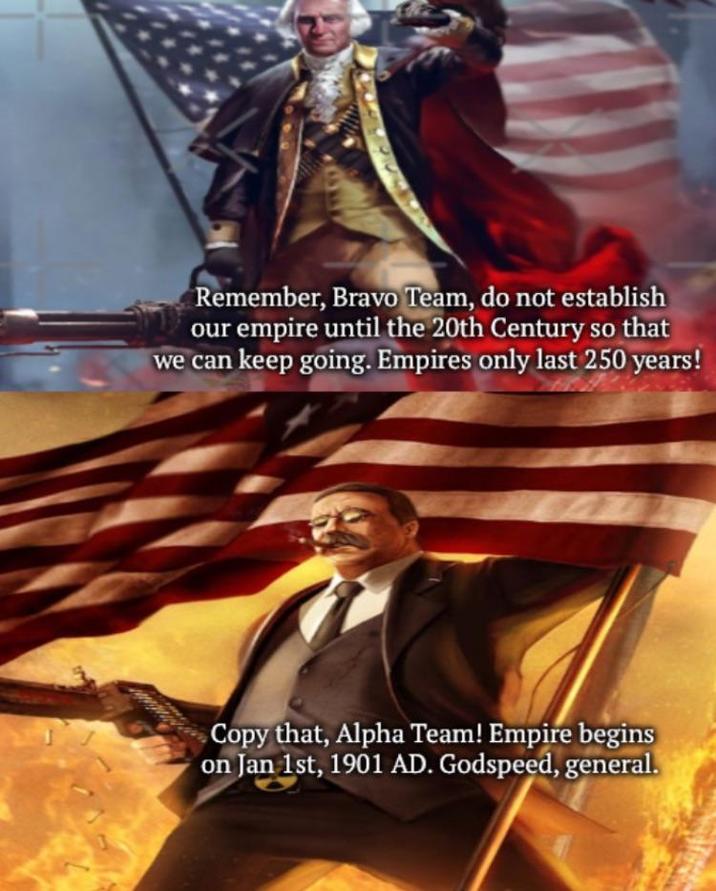 Remember, Bravo Team, do not establish our empire until the 20th Century so that we can keep going. Empires only last 250 years! Copy that, Alpha Team! Empire begins on Jan 1st, 1901 AD. Godspeed, general.