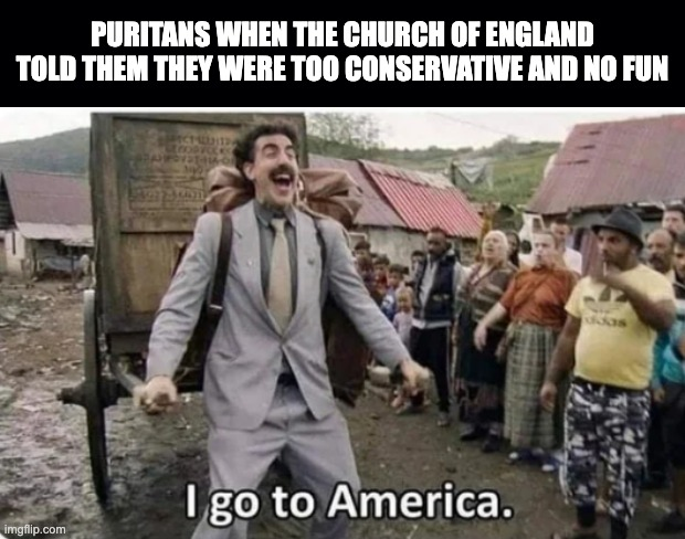 PURITANS WHEN THE CHURCH OF ENGLAND TOLD THEM THEY WERE TOO CONSERVATIVE AND NO FUN imgflip.com I go to America.