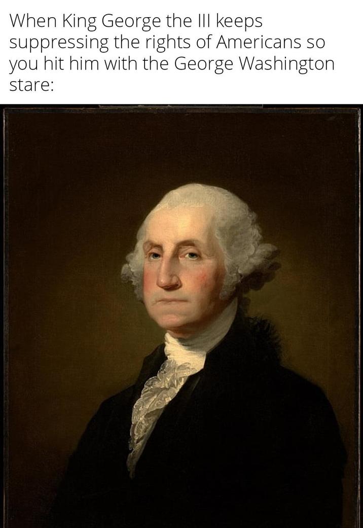 When King George the III keeps suppressing the rights of Americans so you hit him with the George Washington stare: