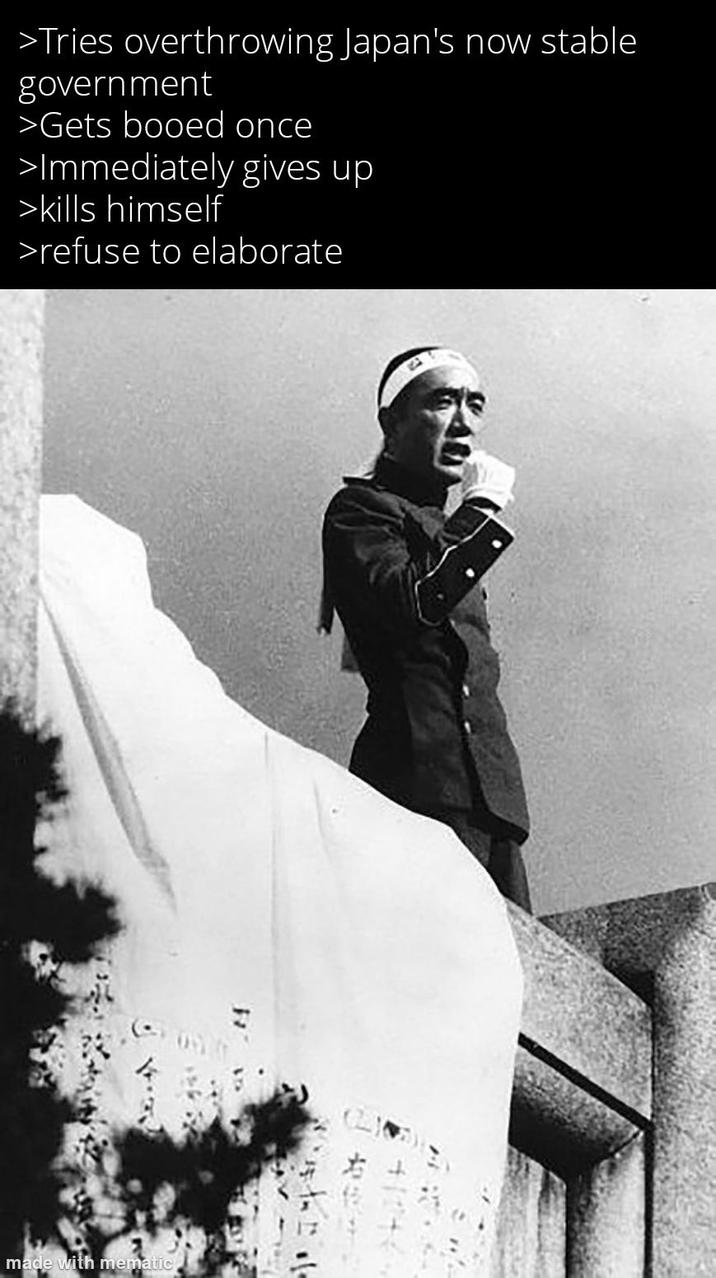 >Tries overthrowing Japan's now stable government >Gets booed once >Immediately gives up >kills himself >refuse to elaborate made with mematic