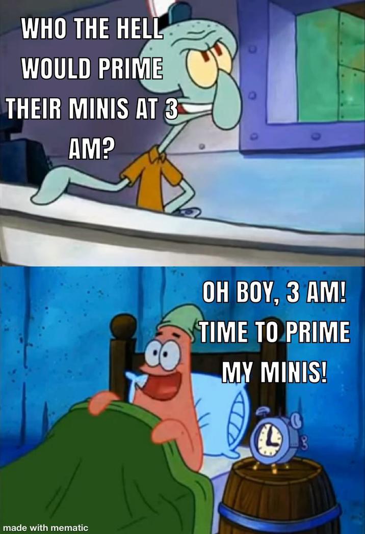 WHO THE HELL WOULD PRIME THEIR MINIS AT 3 AM? made with mematic OH BOY, 3 AM! TIME TO PRIME MY MINIS!