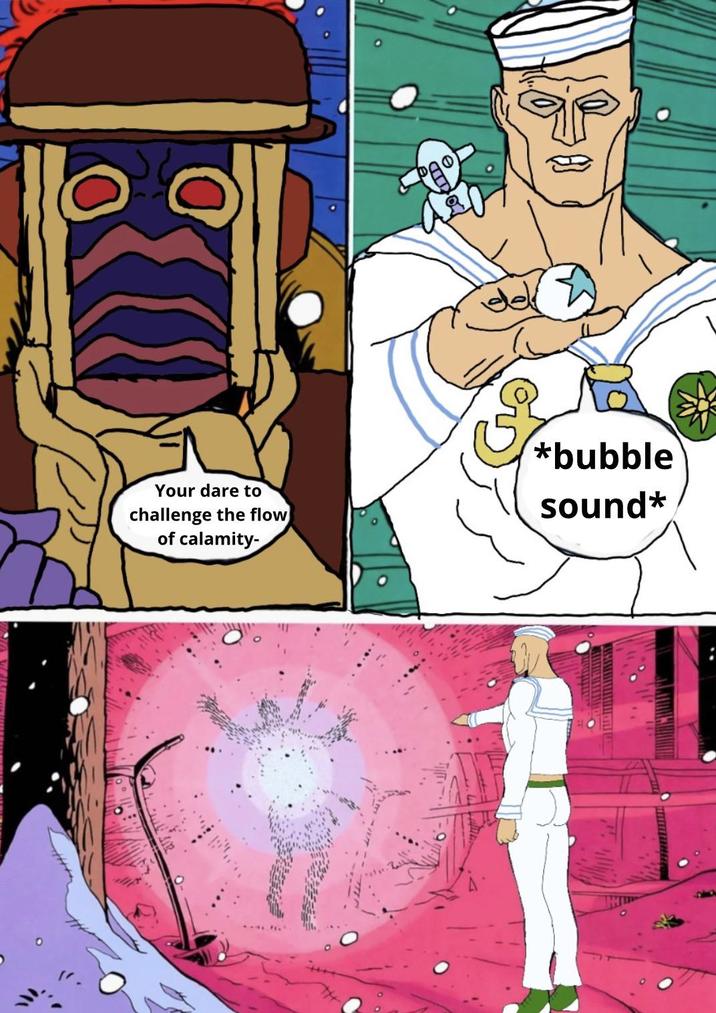 Your dare to challenge the flow of calamity- *bubble sound*