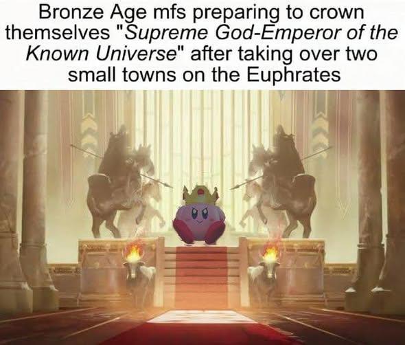 Bronze Age mfs preparing to crown themselves "Supreme God-Emperor of the Known Universe" after taking over two small towns on the Euphrates