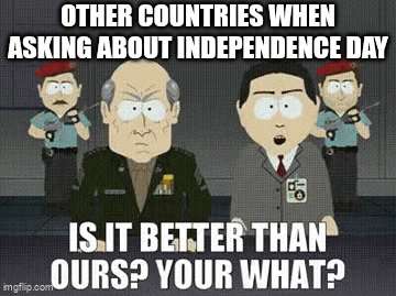 OTHER COUNTRIES WHEN ASKING ABOUT INDEPENDENCE DAY 305 imgflip.com IS IT BETTER THAN OURS? YOUR WHAT?