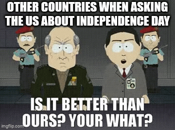 OTHER COUNTRIES WHEN ASKING THE US ABOUT INDEPENDENCE DAY 365 imgflip.com IS IT BETTER THAN OURS? YOUR WHAT?