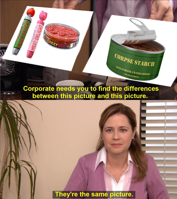 IE DELIC VEGGIE MEAT DELIGHT A EEZY CORPSE STARCH EVEN IN DEATH, I'M STILL SERVED MAY CONTAIN RODENTS Corporate needs you to find the differences between this picture and this picture. They're the same picture.