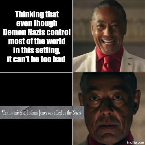 Thinking that even though Demon Nazis control most of the world in this setting, it can't be too bad *In this universe, Indiana Jones was killed by the Nazis. imgflip.com