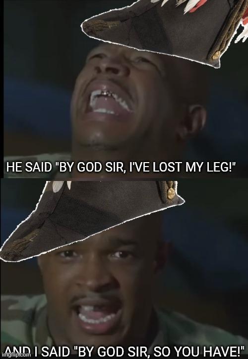 HE SAID "BY GOD SIR, I'VE LOST MY LEG!" imgflip.com I SAID "BY GOD SIR, SO YOU HAVE!"