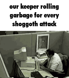 our keeper rolling garbage for every shoggoth attack