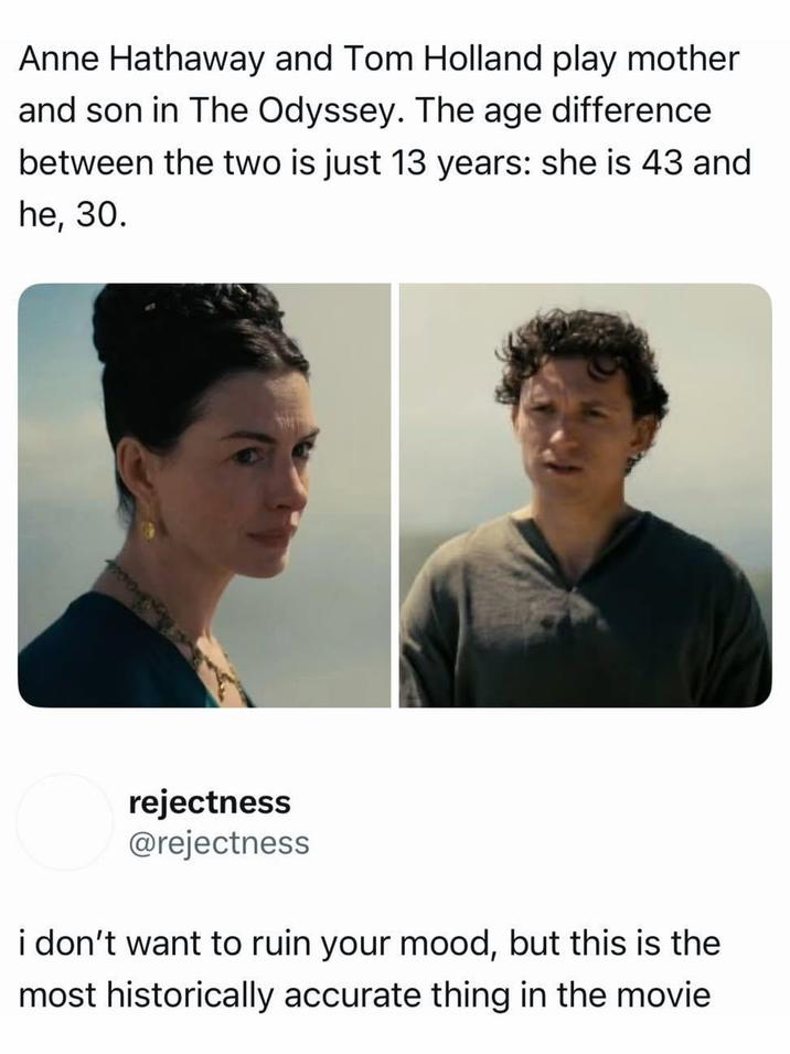 Anne Hathaway and Tom Holland play mother and son in The Odyssey. The age difference between the two is just 13 years: she is 43 and he, 30. rejectness @rejectness i don't want to ruin your mood, but this is the most historically accurate thing in the movie