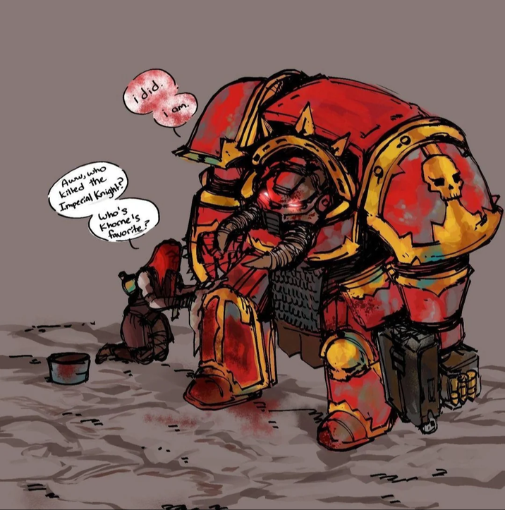Aww, who killed the Impecial Knight Who's Khorne's favorite? i did. I am.