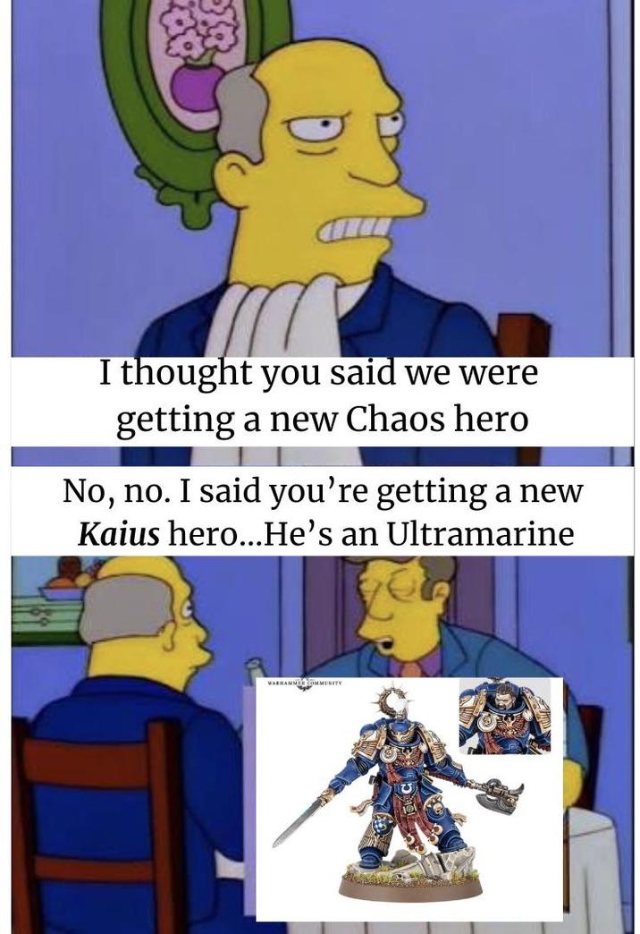 I thought you said we were getting a new Chaos hero No, no. I said you're getting a new Kaius hero...He's an Ultramarine WARHAMMER COMMUNITY