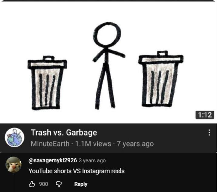 Trash vs. Garbage MinuteEarth.1.1M views. 7 years ago @savagemykl2926 3 years ago YouTube shorts VS Instagram reels 凸 900 9 Reply 1:12