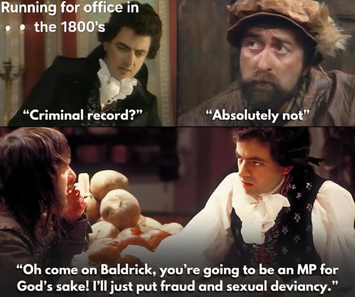 Running for office in ⚫ the 1800's "Criminal record?" "Absolutely not" "Oh come on Baldrick, you're going to be an MP for God's sake! I'll just put fraud and sexual deviancy."