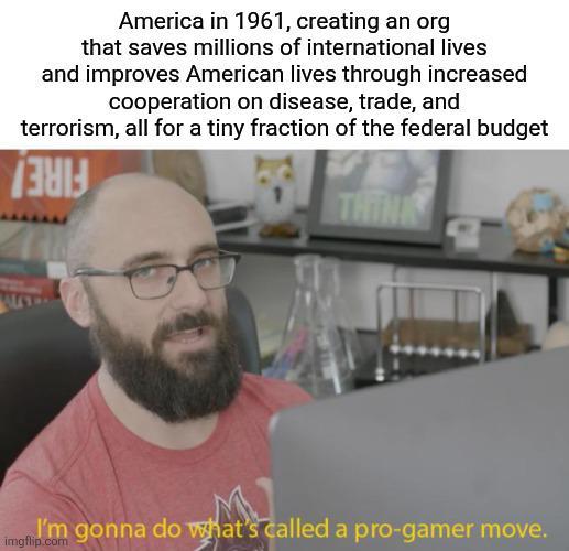 America in 1961, creating an org that saves millions of international lives and improves American lives through increased cooperation on disease, trade, and terrorism, all for a tiny fraction of the federal budget THINK I'm gonna do what's called a pro-gamer move. imgflip.com