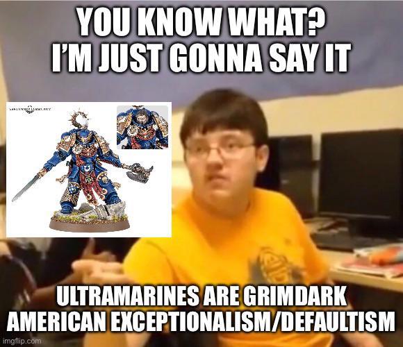 NESSMATE YOU KNOW WHAT? I'M JUST GONNA SAY IT ULTRAMARINES ARE GRIMDARK AMERICAN EXCEPTIONALISM/DEFAULTISM imgflip.com