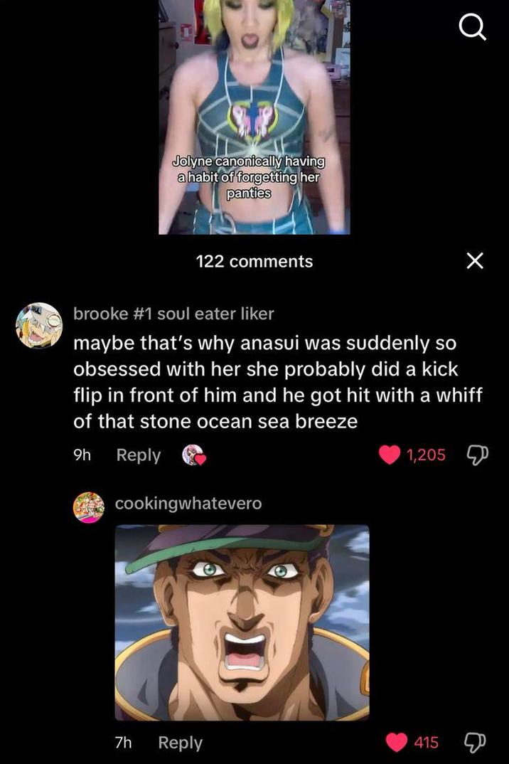 Jolyne canonically having a habit of forgetting her panties 122 comments Q brooke #1 soul eater liker maybe that's why anasui was suddenly so obsessed with her she probably did a kick flip in front of him and he got hit with a whiff of that stone ocean sea breeze 9h Reply cookingwhatevero 1,205 7h Reply 415