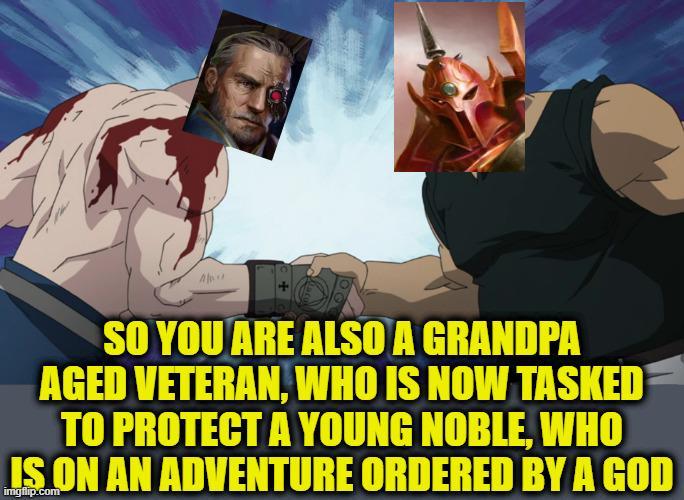 SO YOU ARE ALSO A GRANDPA AGED VETERAN, WHO IS NOW TASKED TO PROTECT A YOUNG NOBLE, WHO IS ON AN ADVENTURE ORDERED BY A GOD imgflip.com