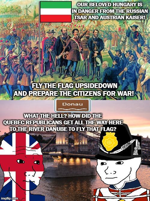 OUR BELOVED HUNGARY IS IN DANGER FROM THE RUSSIAN TSAR AND AUSTRIAN KAISER! FLY THE FLAG UPSIDEDOWN AND PREPARE THE CITIZENS FOR WAR! Donau WHAT THE HELL? HOW DID THE QUEBEC REPUBLICANS GET ALL THE WAY HERE TO THE RIVER DANUBE TO FLY THAT FLAG? imgflip.com