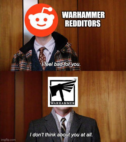 WARHAMMER REDDITORS I feel bad for you. WARHAMMER imgflip.com I don't think about you at all.