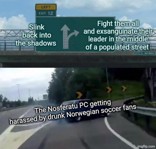 LEFT EXIT 12 Slink back into the shadows r Fight them all and exsanguinate their leader in the middle of a populated street The Nosferatu PC getting harassed by drunk Norwegian soccer fans imgflip.com