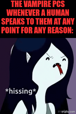THE VAMPIRE PCS WHENEVER A HUMAN SPEAKS TO THEM AT ANY POINT FOR ANY REASON: *hissing* iminigrip.com