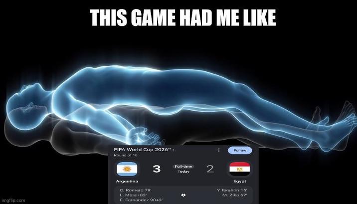 THIS GAME HAD ME LIKE FIFA World Cup 2026"> Round of 16 3 Full-time Today 2 imgflip.com Argentina C. Romero 79' L. Messi 83' E. Fernández 90+3' Follow Egypt Y. Ibrahim 15' M. Ziko 67'