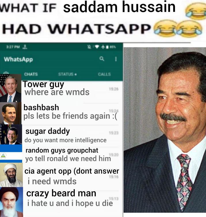 WHAT IF saddam hussain HAD WHATSAPP 3 3:27 PM WhatsApp +85% འ: CHATS STATUS CALLS Tower guy where are wmds bashbash 15:26 15:24 pls lets be friends again :( sugar daddy do you want more intelligence random guys groupchat yo tell ronald we need him 1523 15:20 cia agent opp (dont answer i need wmds crazy beard man 15:16 15:13 i hate u and i hope u die