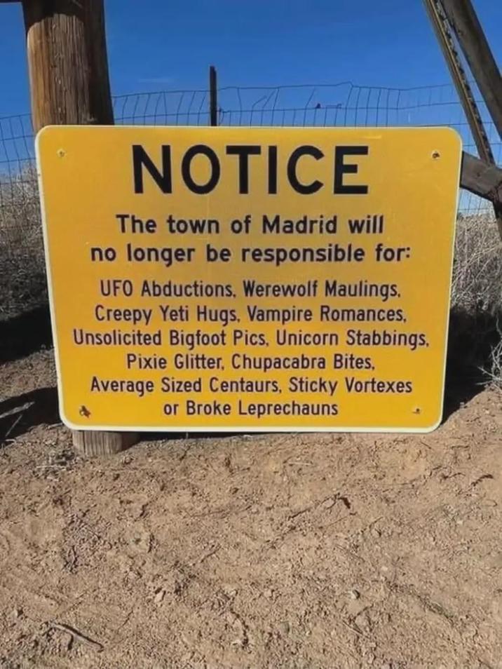 NOTICE The town of Madrid will no longer be responsible for: UFO Abductions, Werewolf Maulings. Creepy Yeti Hugs, Vampire Romances, Unsolicited Bigfoot Pics, Unicorn Stabbings, Pixie Glitter, Chupacabra Bites, Average Sized Centaurs, Sticky Vortexes or Broke Leprechauns