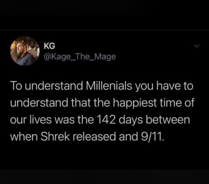 KG @Kage_The_Mage To understand Millenials you have to understand that the happiest time of our lives was the 142 days between when Shrek released and 9/11. >