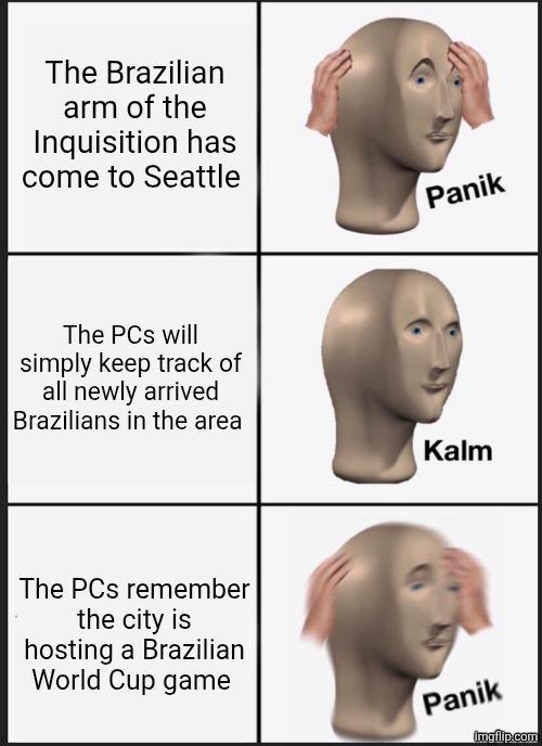 The Brazilian arm of the Inquisition has come to Seattle The PCs will simply keep track of all newly arrived Brazilians in the area The PCs remember the city is hosting a Brazilian World Cup game Panik Kalm Panik imgflip.com