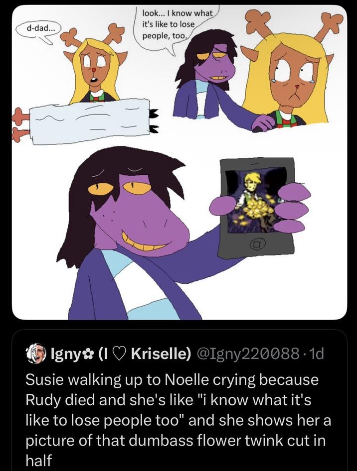 d-dad... look... I know what it's like to lose people, too. Igny (I Kriselle) @Igny220088.1d Susie walking up to Noelle crying because Rudy died and she's like "i know what it's like to lose people too" and she shows her a picture of that dumbass flower twink cut in half