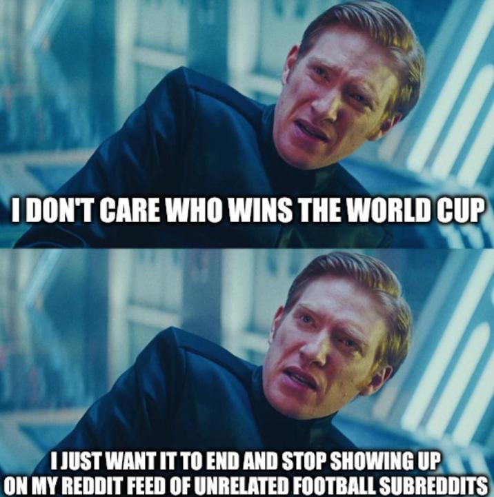I DON'T CARE WHO WINS THE WORLD CUP I JUST WANT IT TO END AND STOP SHOWING UP ON MY REDDIT FEED OF UNRELATED FOOTBALL SUBREDDITS