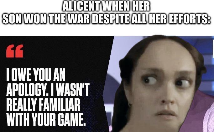 ALICENT WHEN HER SON WON THE WAR DESPITE ALL HER EFFORTS: I OWE YOU AN APOLOGY. I WASN'T REALLY FAMILIAR WITH YOUR GAME.