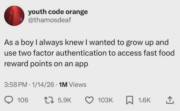 youth code orange @thamosdeaf As a boy I always knew I wanted to grow up and use two factor authentication to access fast food reward points on an app 3:58 PM 1/14/26 • 1M Views 106 175.9K 103K 1.6K <]