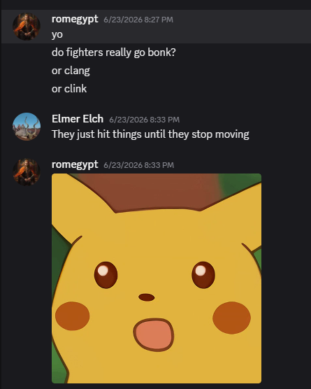 romegypt 6/23/2026 8:27 PM yo do fighters really go bonk? or clang or clink Elmer Elch 6/23/2026 8:33 PM They just hit things until they stop moving romegypt 6/23/2026 8:33 PM