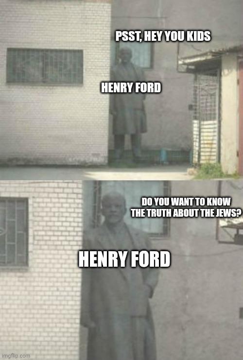 Imgflip.com PSST, HEY YOU KIDS HENRY FORD DO YOU WANT TO KNOW THE TRUTH ABOUT THE JEWS? HENRY FORD