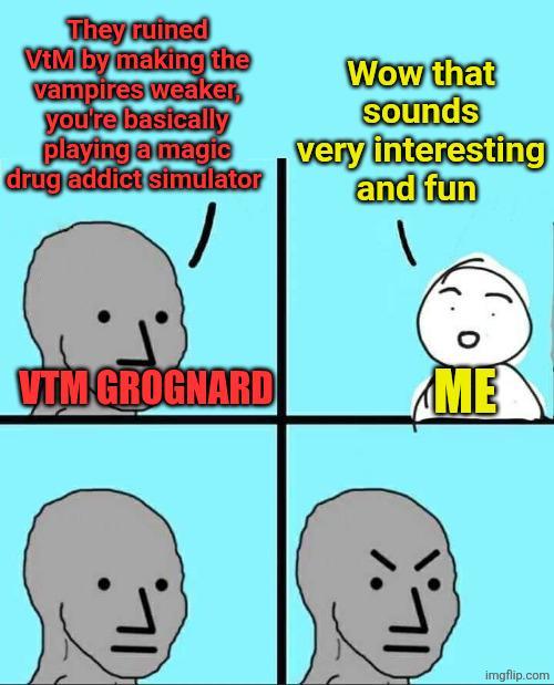 They ruined VtM by making the vampires weaker, you're basically playing a magic drug addict simulator Wow that sounds very interesting and fun 1 VTM GROGNARD ME imgflip.com