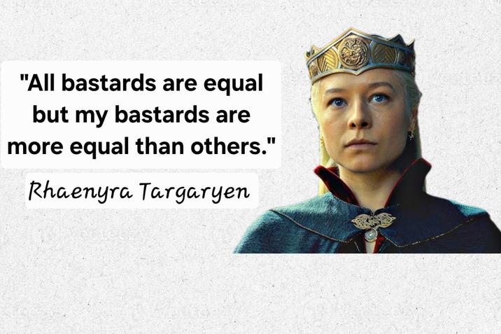"All bastards are equal but my bastards are more equal than others." Rhaenyra Targaryen