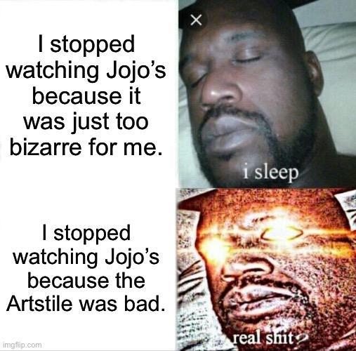 I stopped watching Jojo's because it was just too bizarre for me. I stopped watching Jojo's because the Artstile was bad. imgflip.com × i sleep real s---